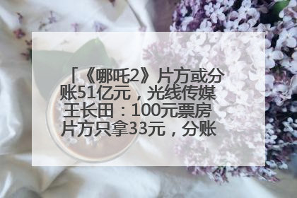 《哪吒2》片方或分账51亿元，光线传媒王长田：100元票房片方只拿33元，分账方式不合理