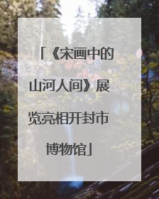 《宋画中的山河人间》展览亮相开封市博物馆