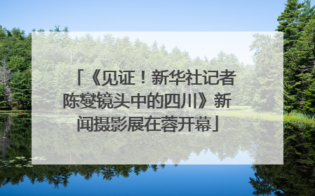 《见证！新华社记者陈燮镜头中的四川》新闻摄影展在蓉开幕