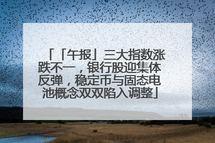 「午报」三大指数涨跌不一，银行股迎集体反弹，稳定币与固态电池概念双双陷入调整