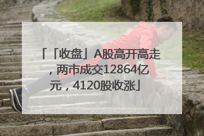 「收盘」A股高开高走，两市成交12864亿元，4120股收涨