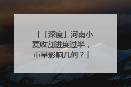 「深度」河南小麦收割进度过半，重旱影响几何？