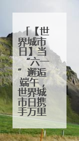 【世界城市日】当“六一”邂逅端午，世界城市日携手万里街道举行“宠爱万家”定向赛