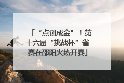 “点创成金”！第十六届“挑战杯”省赛在邵阳火热开赛