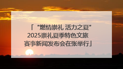 “燃情崇礼 活力之夏”2025崇礼夏季特色文旅赛事新闻发布会在张举行