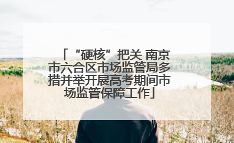 “硬核”把关 南京市六合区市场监管局多措并举开展高考期间市场监管保障工作