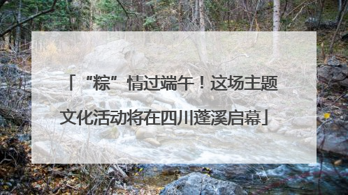 “粽”情过端午！这场主题文化活动将在四川蓬溪启幕