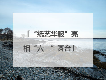 “纸艺华服”亮相“六一”舞台