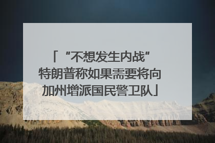 “不想发生内战” 特朗普称如果需要将向加州增派国民警卫队
