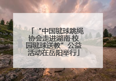 “中国毽球跳绳协会走进湖南·校园毽球送教”公益活动在岳阳举行