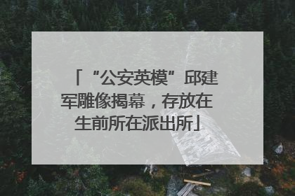“公安英模”邱建军雕像揭幕，存放在生前所在派出所