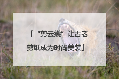 “剪云裳”让古老剪纸成为时尚美装