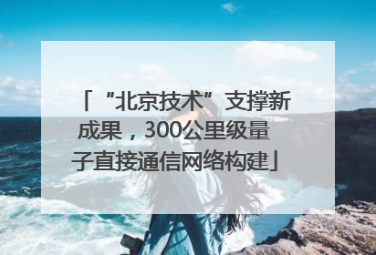 “北京技术”支撑新成果，300公里级量子直接通信网络构建