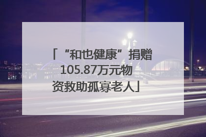 “和也健康”捐赠105.87万元物资救助孤寡老人