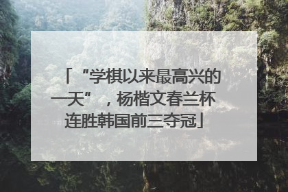 “学棋以来最高兴的一天”，杨楷文春兰杯连胜韩国前三夺冠