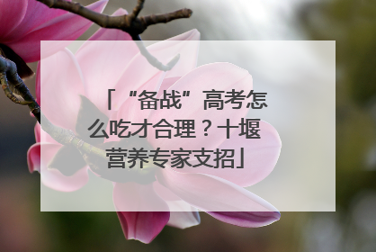 “备战”高考怎么吃才合理？十堰营养专家支招
