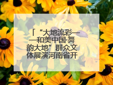 “大地流彩——和美中国·舞韵大地”群众文体展演河南省开幕式盛大举行