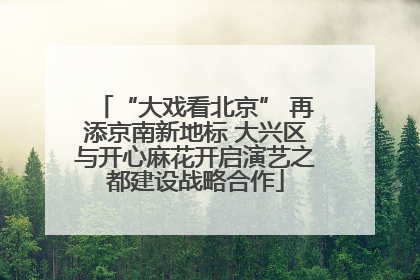 “大戏看北京” 再添京南新地标 大兴区与开心麻花开启演艺之都建设战略合作