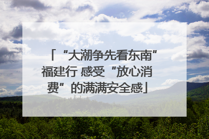 “大潮争先看东南”福建行 感受“放心消费”的满满安全感