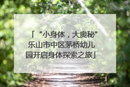 “小身体，大奥秘” 乐山市中区茅桥幼儿园开启身体探索之旅