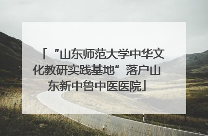 “山东师范大学中华文化教研实践基地”落户山东新中鲁中医医院