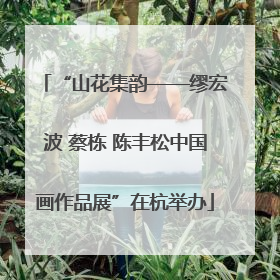 “山花集韵——缪宏波 蔡栋 陈丰松中国画作品展”在杭举办