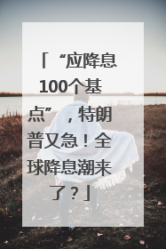 “应降息100个基点”，特朗普又急！全球降息潮来了？