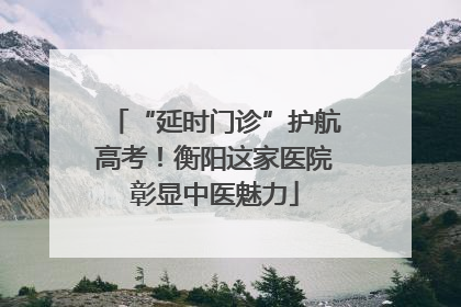 “延时门诊”护航高考！衡阳这家医院彰显中医魅力