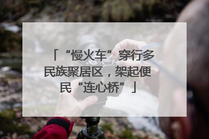 “慢火车”穿行多民族聚居区，架起便民“连心桥”