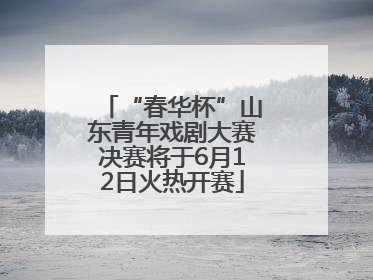 “春华杯”山东青年戏剧大赛决赛将于6月12日火热开赛