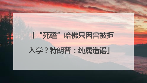 “死磕”哈佛只因曾被拒入学？特朗普：纯属造谣