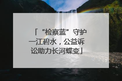 “检察蓝”守护一江碧水，公益诉讼助力长河蝶变