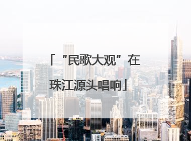 “民歌大观”在珠江源头唱响
