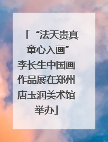 “法天贵真 童心入画”李长生中国画作品展在郑州唐玉润美术馆举办