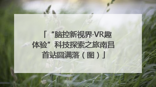 “脑控新视界·VR趣体验”科技探索之旅南昌首站圆满落（图）