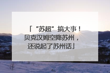 “苏超”搞大事！贝克汉姆空降苏州，还说起了苏州话