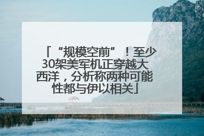 “规模空前”！至少30架美军机正穿越大西洋，分析称两种可能性都与伊以相关
