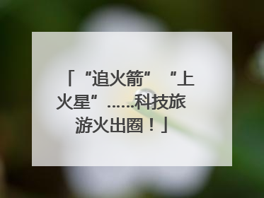 “追火箭”“上火星”……科技旅游火出圈！