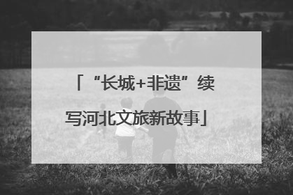 “长城+非遗”续写河北文旅新故事
