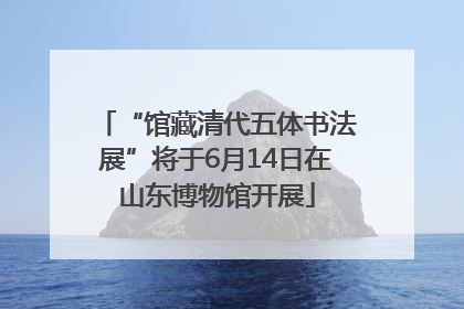 “馆藏清代五体书法展”将于6月14日在山东博物馆开展
