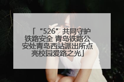 “526”共同守护铁路安全 青岛铁路公安处青岛西站派出所点亮校园爱路之光