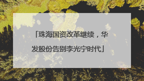 珠海国资改革继续，华发股份告别李光宁时代