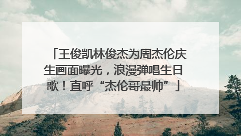 王俊凯林俊杰为周杰伦庆生画面曝光，浪漫弹唱生日歌！直呼“杰伦哥最帅”