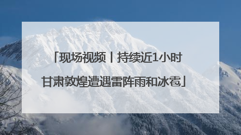 现场视频丨持续近1小时 甘肃敦煌遭遇雷阵雨和冰雹
