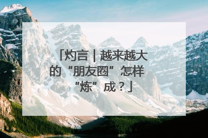 灼言｜越来越大的“朋友圈”怎样“炼”成？