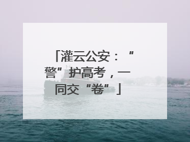 灌云公安：“警”护高考，一同交“卷”