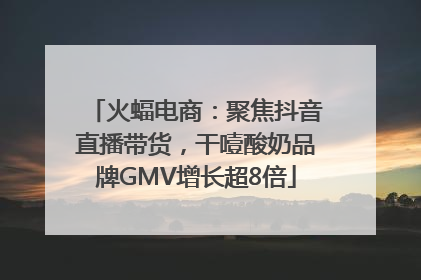 火蝠电商：聚焦抖音直播带货，干噎酸奶品牌GMV增长超8倍