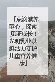 点滴滋养童心，探索见证成长！光明乳业以鲜活力守护儿童营养健康