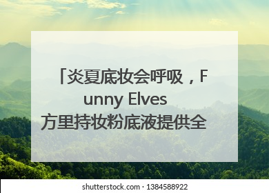 炎夏底妆会呼吸，Funny Elves方里持妆粉底液提供全肤质底妆新解法