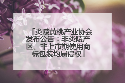 炎陵黄桃产业协会发布公告：非炎陵产区、非上市期使用商标包装均属侵权